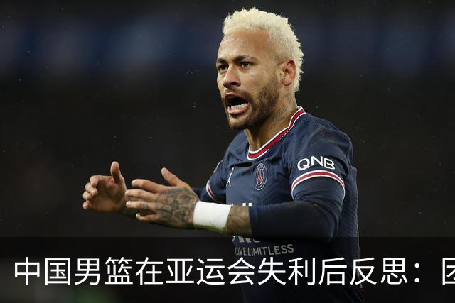 中国男篮在亚运会失利后反思：团结信心，面向未来