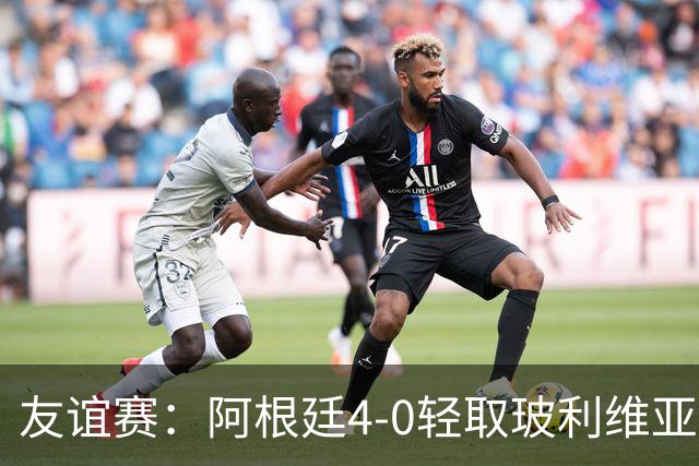 友谊赛：阿根廷4-0轻取玻利维亚，帕斯表现抢眼