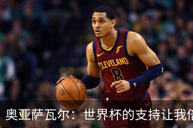 奥亚萨瓦尔：世界杯的支持让我倍感自豪与感激