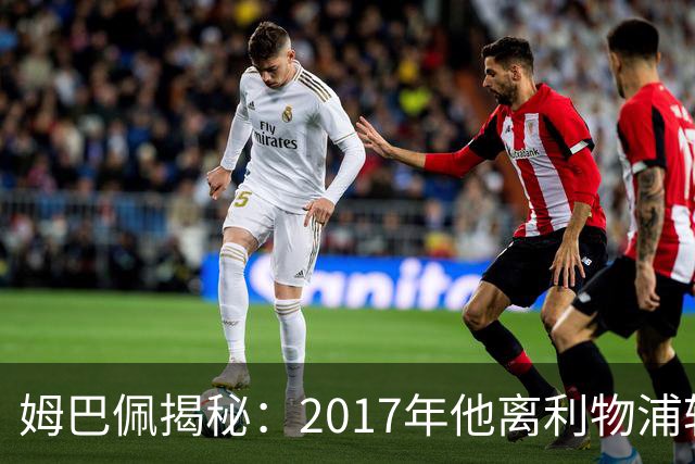 姆巴佩揭秘：2017年他离利物浦转会实属不易
