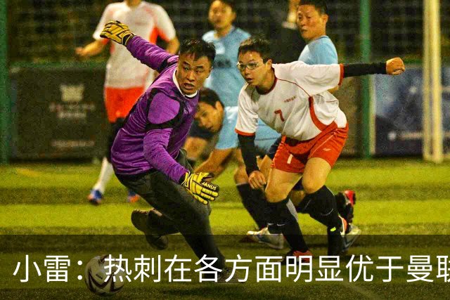 小雷：热刺在各方面明显优于曼联，红魔实力不足