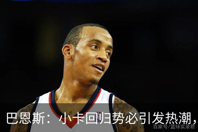 巴恩斯：小卡回归势必引发热潮，我们都是以防守为重的强硬球员